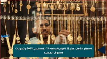 أسعار الذهب عيار 21 اليوم الجمعة 15 أغسطس 2025 وتطورات السوق المحلية